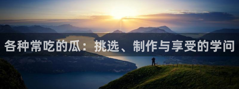 51热门大瓜今日吃瓜：各种常吃的瓜：挑选、制作与享受的学问