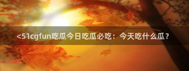 网站吃瓜：<51cgfun吃瓜今日吃瓜必吃：今天吃什么瓜？