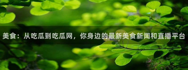 吃瓜新闻：美食：从吃瓜到吃瓜网，你身边的最新美食新闻和直播平台