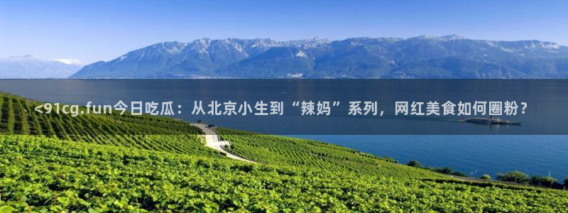51吃瓜热门吃瓜:<91cg.fun今日吃瓜:从北京小生到“辣妈”系列,网红美食如何圈粉?