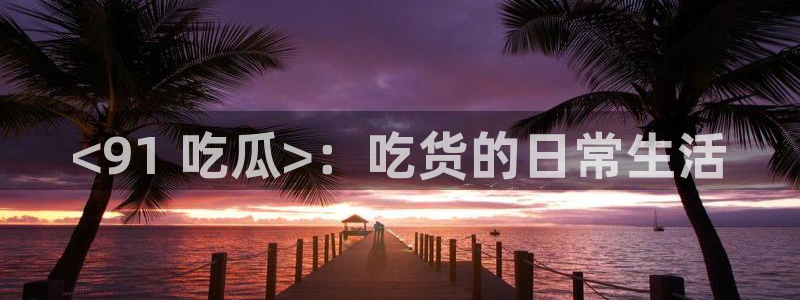 51吃瓜今日吃瓜入口最新：<91 吃瓜>：吃货的日常生活