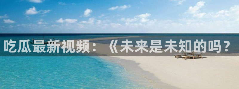 911爆料网红吃瓜：吃瓜最新视频：《未来是未知的吗？