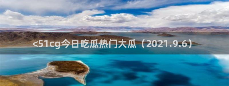 黑料揭秘：<51cg今日吃瓜热门大瓜（2021.9.6）