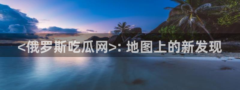 ccgg今日吃瓜：<俄罗斯吃瓜网>: 地图上的新发现