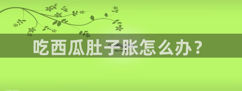 高血糖可以吃茄瓜吗：吃西瓜肚子胀怎么办？