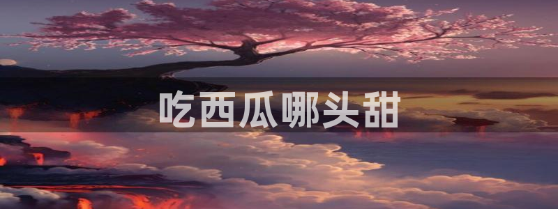 51吃瓜最新官网是多少：吃西瓜哪头甜