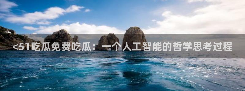 ccgg今日吃瓜：<51吃瓜免费吃瓜：一个人工智能的哲学思考过程