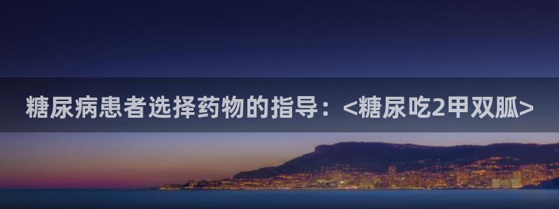51吃瓜网51cgw：糖尿病患者选择药物的指导：<糖尿吃2甲双胍>
