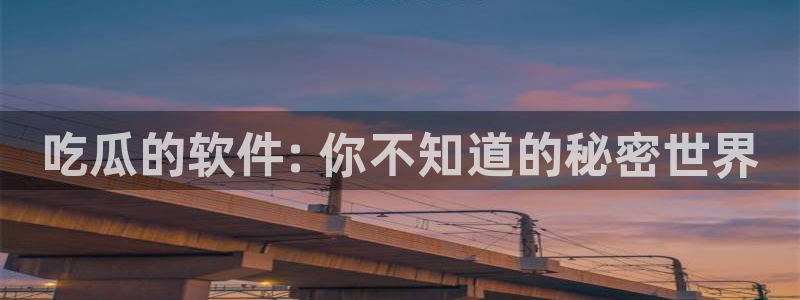 51cg吃瓜今日吃瓜：吃瓜的软件: 你不知道的秘密世界