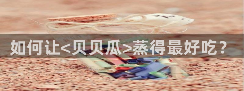 长生武道:从九龙夺嫡开始吃瓜：如何让<贝贝瓜>蒸得最好吃？