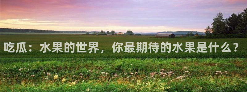 吃瓜群众中的瓜指的是：吃瓜：水果的世界，你最期待的水果是什么？