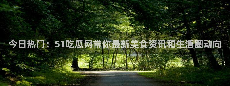 51吃瓜全网更新最快的吃瓜网：今日热门：51吃瓜网带你最新美食资讯和生活圈动向