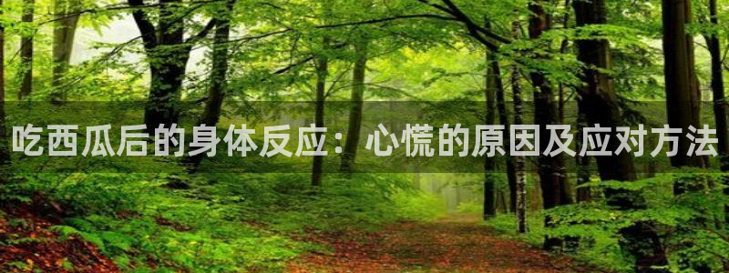51吃瓜今日热门大瓜：吃西瓜后的身体反应：心慌的原因及应对方法
