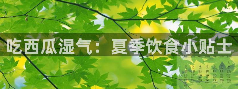 51吃瓜备用线路：吃西瓜湿气：夏季饮食小贴士