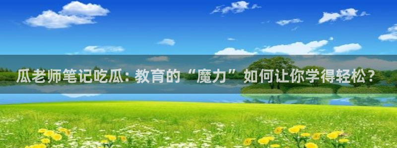 51吃瓜今日吃瓜必吃莫里秀：瓜老师笔记吃瓜: 教育的“魔力”如何让你学得轻松？