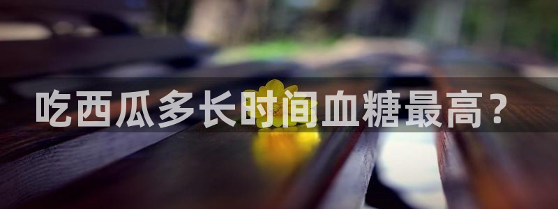 黑料.：吃西瓜多长时间血糖最高？