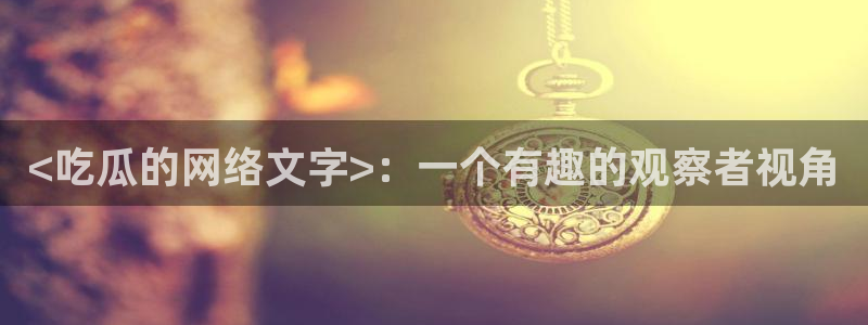 长生武道从九龙夺嫡开始吃瓜：<吃瓜的网络文字>：一个有趣的观察者视角