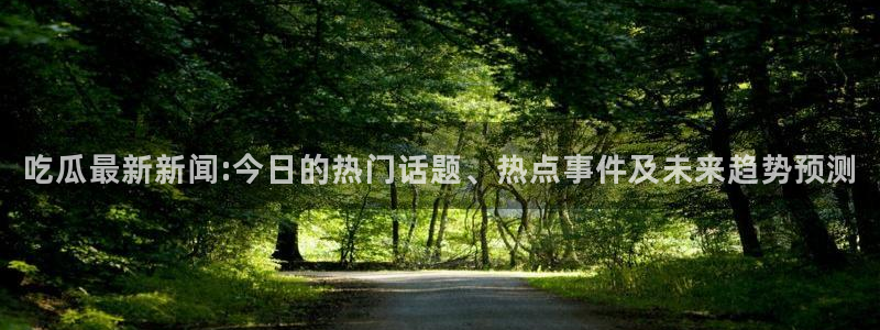 51吃瓜今日吃瓜官网最新：吃瓜最新新闻:今日的热门话题、热点事件及未来趋势预测
