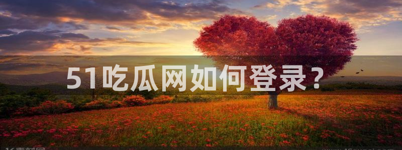 吃瓜新闻：51吃瓜网如何登录？