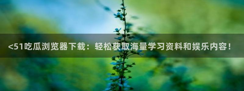 吃瓜今日吃瓜热门大瓜：<51吃瓜浏览器下载：轻松获取海量学习资料和娱乐内容！