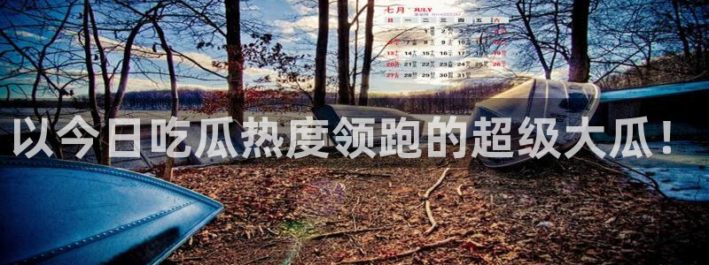 58吃瓜今日吃瓜入口：以今日吃瓜热度领跑的超级大瓜！