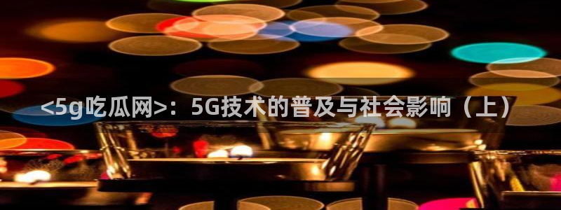 吃瓜是什么意思：<5g吃瓜网>：5G技术的普及与社会影响（上）