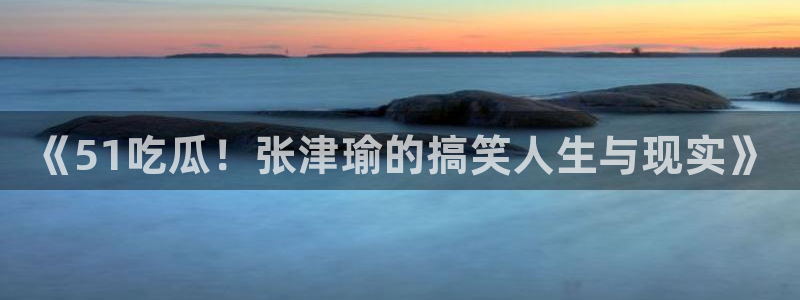 黑料爆料：《51吃瓜！张津瑜的搞笑人生与现实》