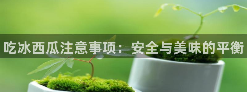 吃瓜最新：吃冰西瓜注意事项：安全与美味的平衡