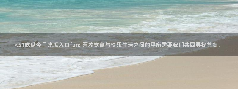 51吃瓜在线今日吃瓜：<51吃瓜今日吃瓜入口fun: 营养饮食与快乐生活之间的平衡需要我们共同寻找答案。