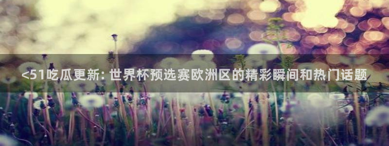 吃瓜吃到自己头上：<51吃瓜更新: 世界杯预选赛欧洲区的精彩瞬间和热门话题