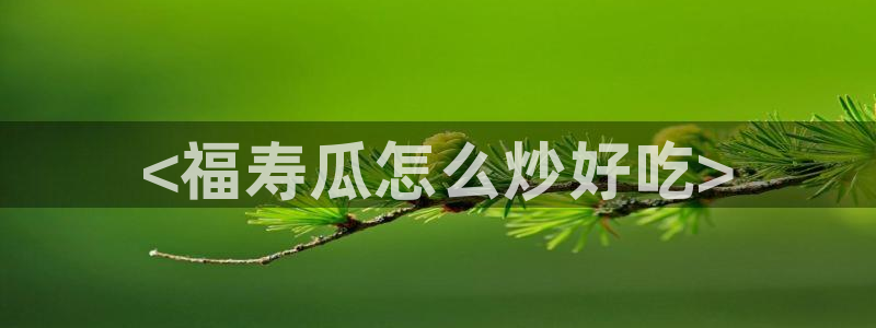 黑料专区：<福寿瓜怎么炒好吃>