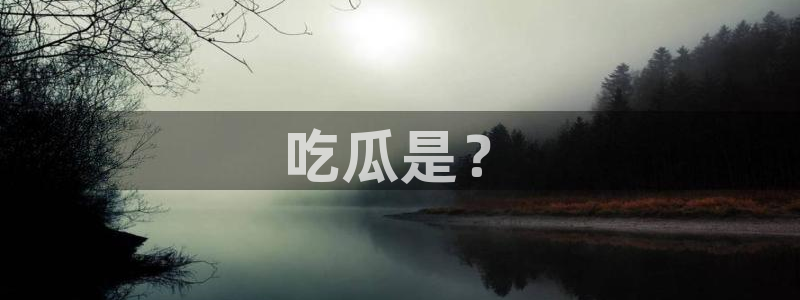 吃瓜:吃瓜是?