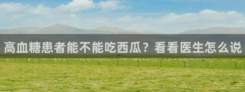 51吃瓜网张津瑜：高血糖患者能不能吃西瓜？看看医生怎么说