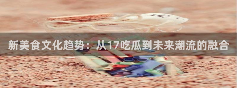 51cg每日吃瓜:新美食文化趋势:从17吃瓜到未来潮流的融合