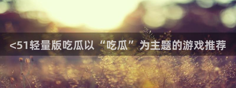 51吃瓜今日吃瓜最新网址：<51轻量版吃瓜以“吃瓜”为主题的游戏推荐