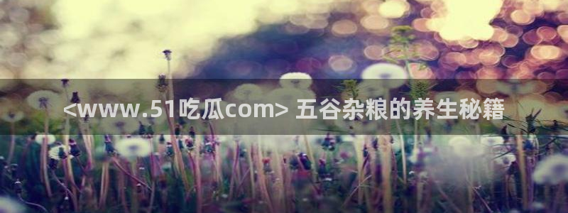 吃瓜网今日吃瓜 热门大瓜:<www.51吃瓜com> 五谷杂粮的养生秘籍