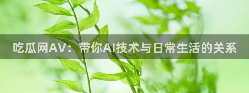 51吃瓜安卓下载：吃瓜网AV：带你AI技术与日常生活的关系