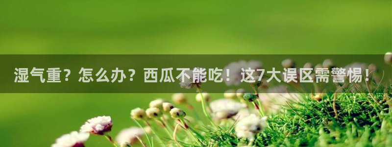 吃瓜下载：湿气重？怎么办？西瓜不能吃！这7大误区需警惕！