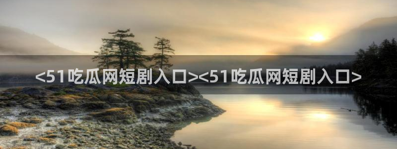 91吃瓜网今日吃瓜入口：<51吃瓜网短剧入口><51吃瓜网短剧入口>