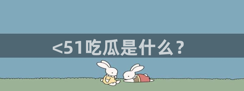 吃瓜www：<51吃瓜是什么？